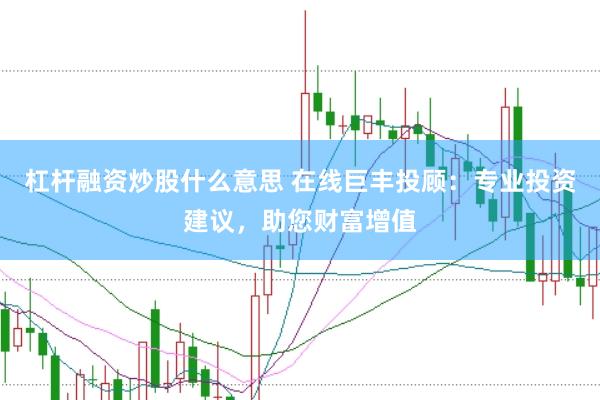 杠杆融资炒股什么意思 在线巨丰投顾：专业投资建议，助您财富增值