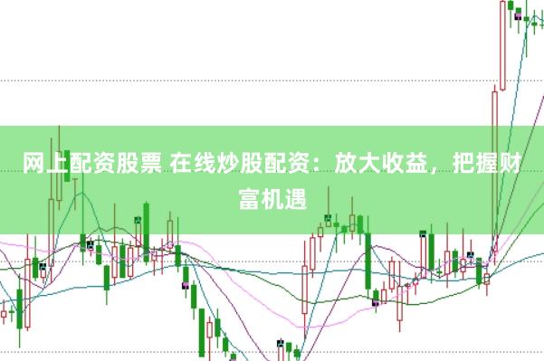 网上配资股票 在线炒股配资：放大收益，把握财富机遇
