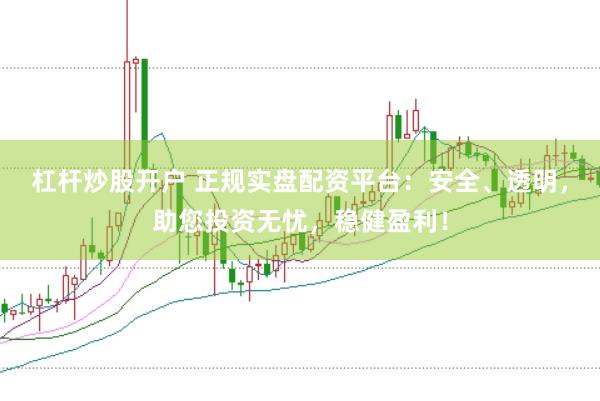 杠杆炒股开户 正规实盘配资平台：安全、透明，助您投资无忧，稳健盈利！