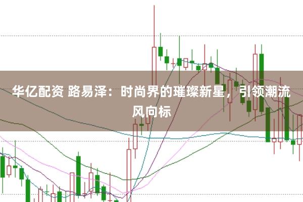 华亿配资 路易泽：时尚界的璀璨新星，引领潮流风向标