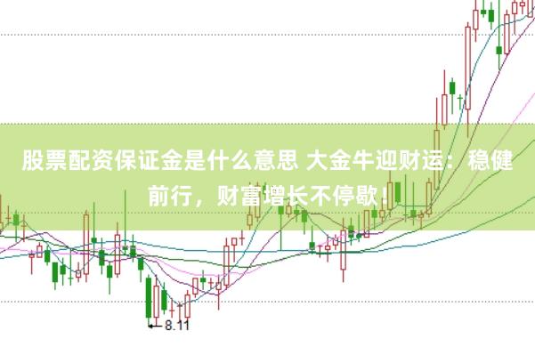 股票配资保证金是什么意思 大金牛迎财运：稳健前行，财富增长不停歇！