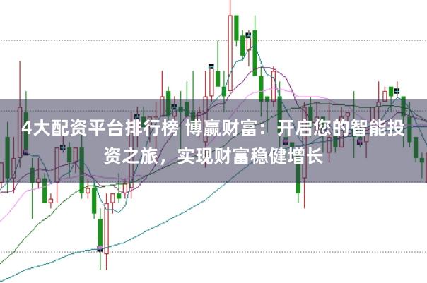 4大配资平台排行榜 博赢财富：开启您的智能投资之旅，实现财富稳健增长
