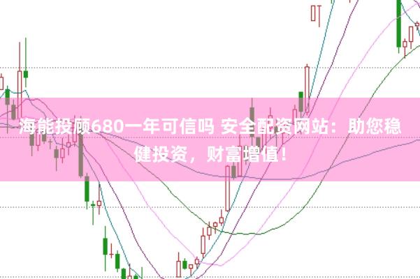 海能投顾680一年可信吗 安全配资网站：助您稳健投资，财富增值！