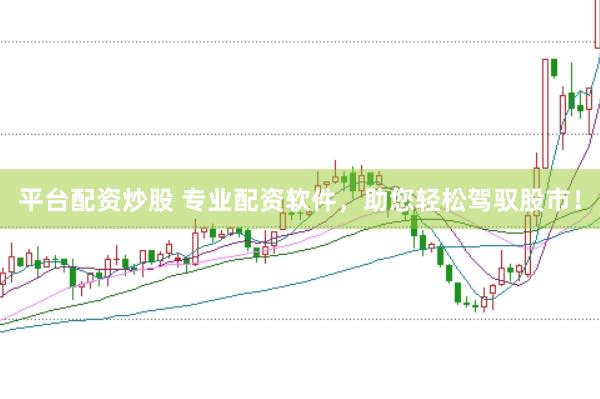 平台配资炒股 专业配资软件，助您轻松驾驭股市！