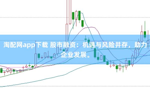 淘配网app下载 股市融资：机遇与风险并存，助力企业发展。