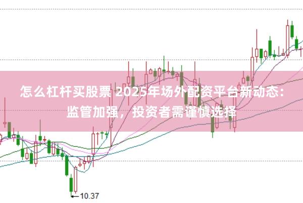 怎么杠杆买股票 2025年场外配资平台新动态：监管加强，投资者需谨慎选择