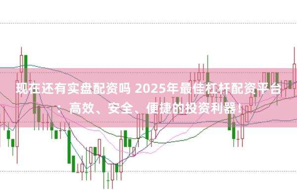 现在还有实盘配资吗 2025年最佳杠杆配资平台：高效、安全、便捷的投资利器！