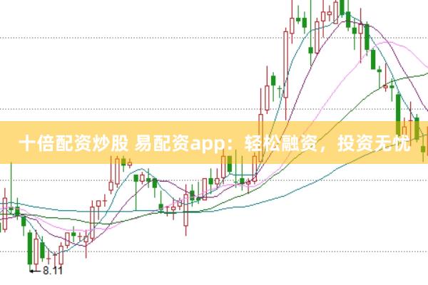 十倍配资炒股 易配资app：轻松融资，投资无忧