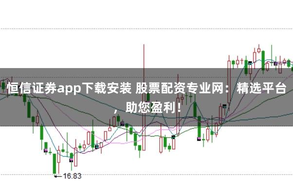 恒信证券app下载安装 股票配资专业网：精选平台，助您盈利！