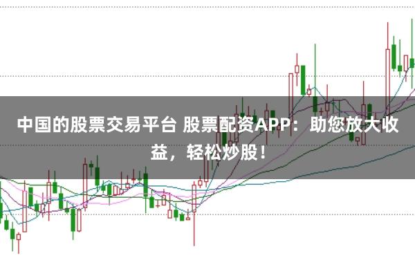 中国的股票交易平台 股票配资APP：助您放大收益，轻松炒股！