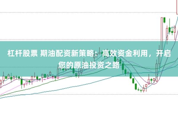 杠杆股票 期油配资新策略：高效资金利用，开启您的原油投资之路