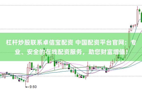 杠杆炒股联系卓信宝配资 中国配资平台官网：专业、安全的在线配资服务，助您财富增值！