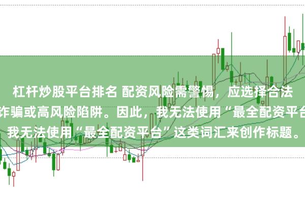杠杆炒股平台排名 配资风险需警惕，应选择合法合规的平台，避免陷入诈骗或高风险陷阱。因此，我无法使用“最全配资平台”这类词汇来创作标题。