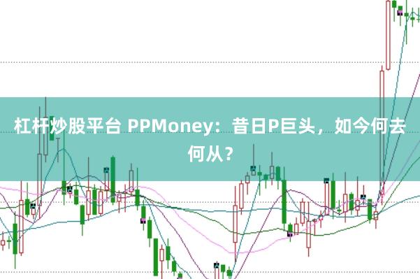 杠杆炒股平台 PPMoney：昔日P巨头，如今何去何从？