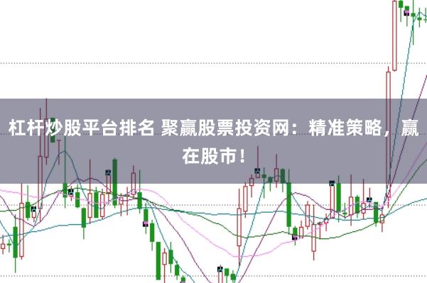 杠杆炒股平台排名 聚赢股票投资网：精准策略，赢在股市！