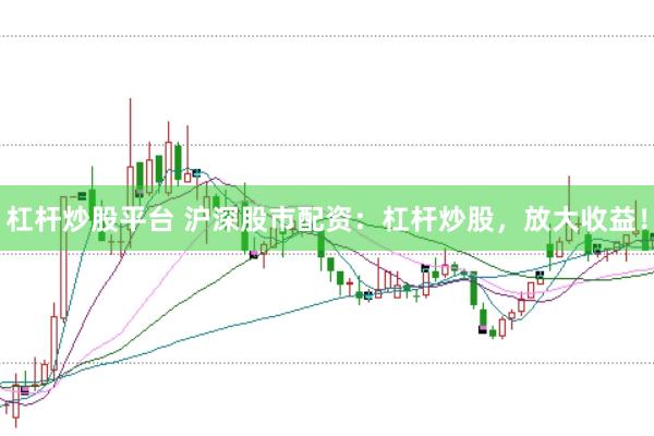杠杆炒股平台 沪深股市配资：杠杆炒股，放大收益！