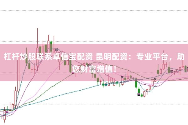 杠杆炒股联系卓信宝配资 昆明配资：专业平台，助您财富增值！