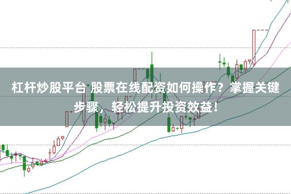 杠杆炒股平台 股票在线配资如何操作？掌握关键步骤，轻松提升投资效益！