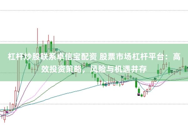 杠杆炒股联系卓信宝配资 股票市场杠杆平台：高效投资策略，风险与机遇并存