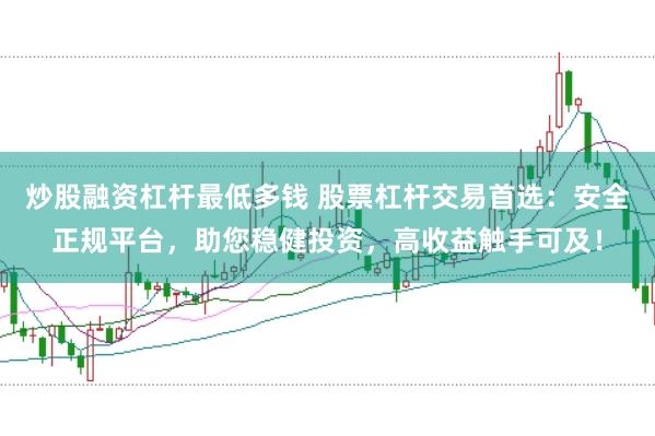 炒股融资杠杆最低多钱 股票杠杆交易首选：安全正规平台，助您稳健投资，高收益触手可及！