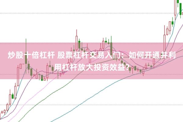 炒股十倍杠杆 股票杠杆交易入门：如何开通并利用杠杆放大投资效益？