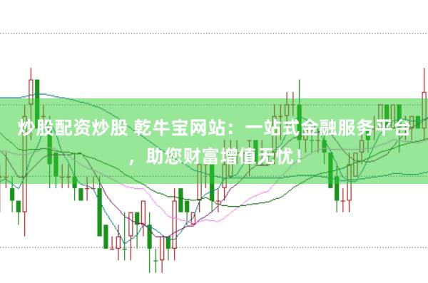 炒股配资炒股 乾牛宝网站：一站式金融服务平台，助您财富增值无忧！