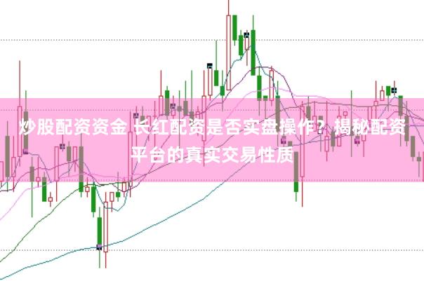 炒股配资资金 长红配资是否实盘操作？揭秘配资平台的真实交易性质