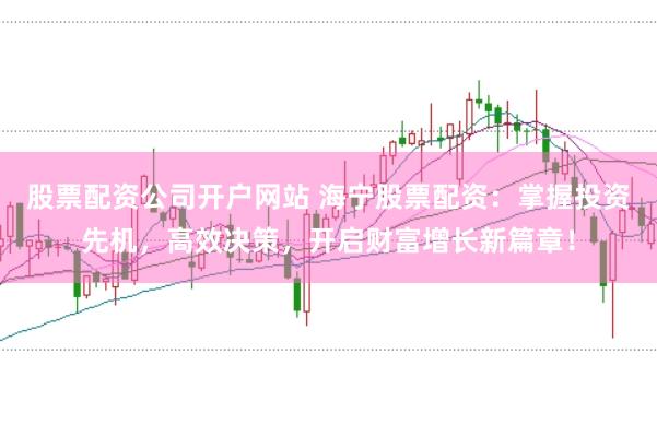股票配资公司开户网站 海宁股票配资：掌握投资先机，高效决策，开启财富增长新篇章！