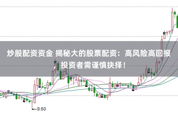 炒股配资资金 揭秘大的股票配资：高风险高回报，投资者需谨慎抉择！