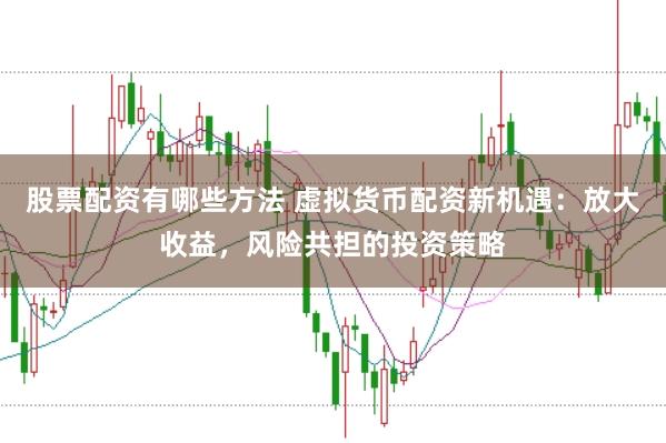 股票配资有哪些方法 虚拟货币配资新机遇：放大收益，风险共担的投资策略
