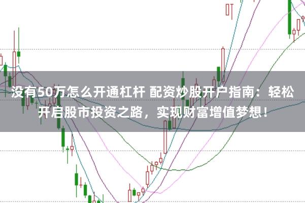 没有50万怎么开通杠杆 配资炒股开户指南：轻松开启股市投资之路，实现财富增值梦想！