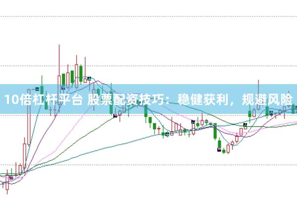 10倍杠杆平台 股票配资技巧：稳健获利，规避风险