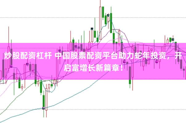 炒股配资杠杆 中国股票配资平台助力蛇年投资，开启富增长新篇章！