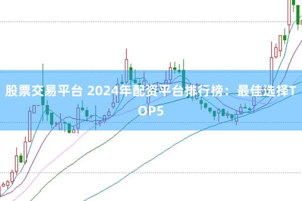 股票交易平台 2024年配资平台排行榜：最佳选择TOP5