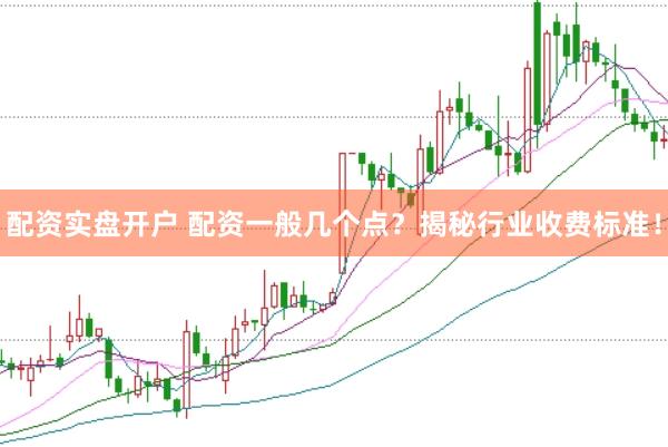 配资实盘开户 配资一般几个点？揭秘行业收费标准！