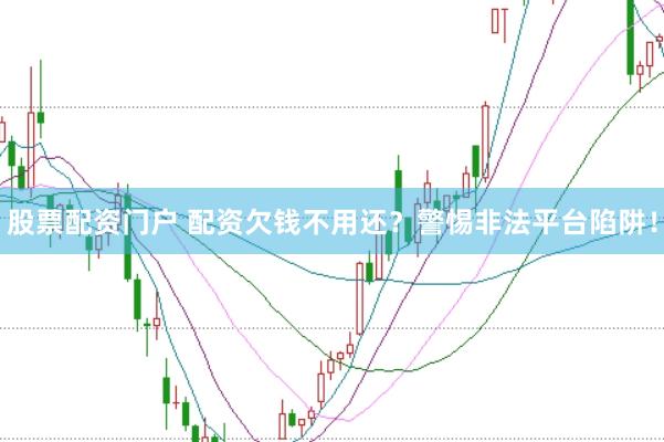 股票配资门户 配资欠钱不用还？警惕非法平台陷阱！