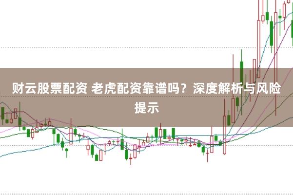 财云股票配资 老虎配资靠谱吗？深度解析与风险提示