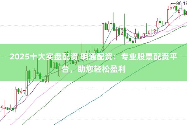 2025十大实盘配资 明通配资：专业股票配资平台，助您轻松盈利