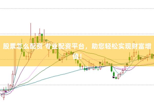 股票怎么配资 专业配资平台，助您轻松实现财富增值！
