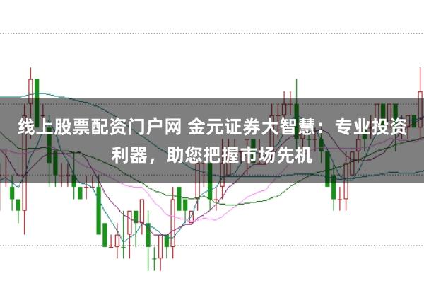 线上股票配资门户网 金元证券大智慧：专业投资利器，助您把握市场先机