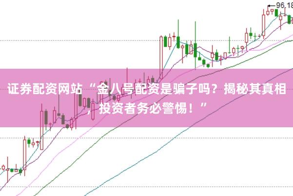 证券配资网站 “金八号配资是骗子吗？揭秘其真相，投资者务必警惕！”