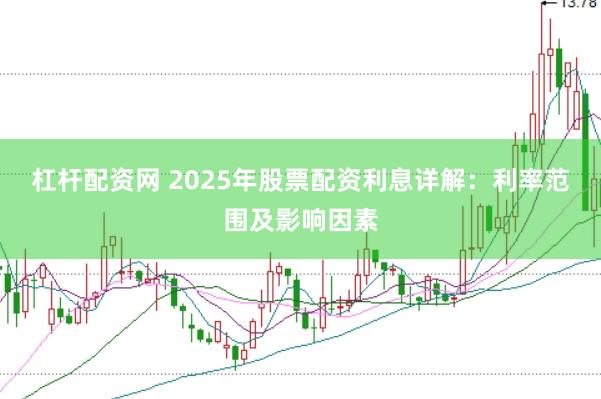 杠杆配资网 2025年股票配资利息详解：利率范围及影响因素