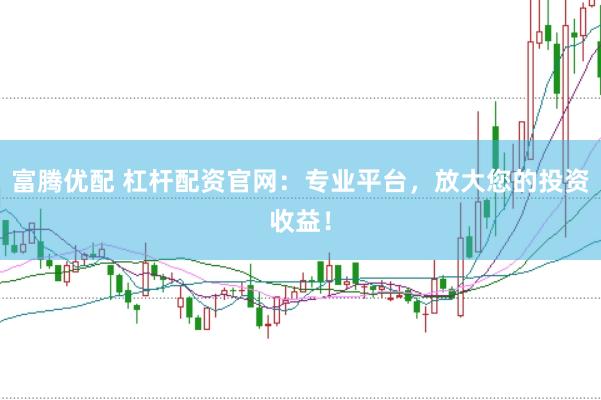 富腾优配 杠杆配资官网：专业平台，放大您的投资收益！
