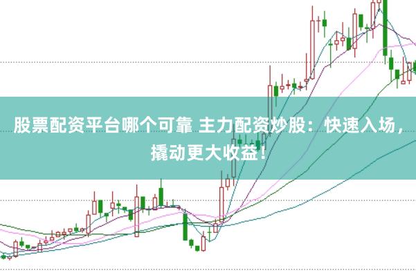 股票配资平台哪个可靠 主力配资炒股：快速入场，撬动更大收益！