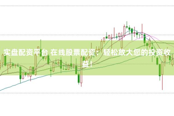 实盘配资平台 在线股票配资：轻松放大您的投资收益！