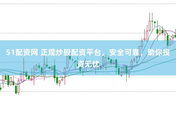 51配资网 正规炒股配资平台，安全可靠，助你投资无忧