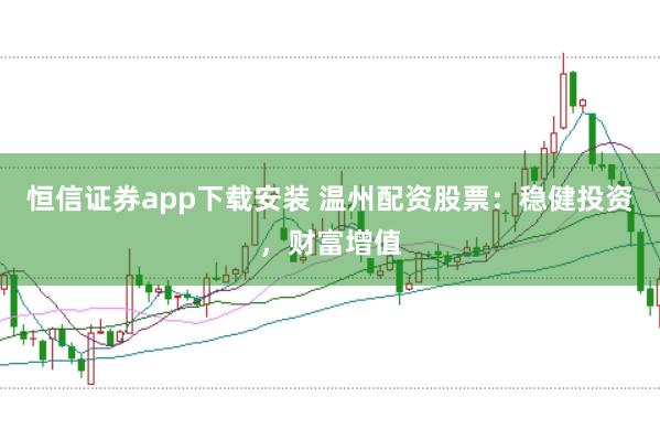 恒信证券app下载安装 温州配资股票：稳健投资，财富增值