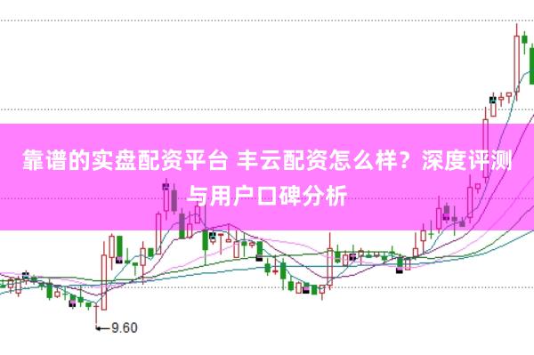 靠谱的实盘配资平台 丰云配资怎么样？深度评测与用户口碑分析