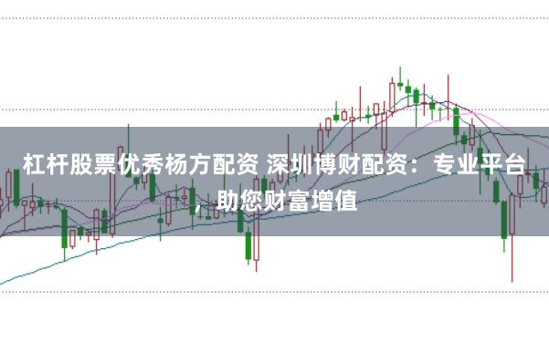 杠杆股票优秀杨方配资 深圳博财配资：专业平台，助您财富增值