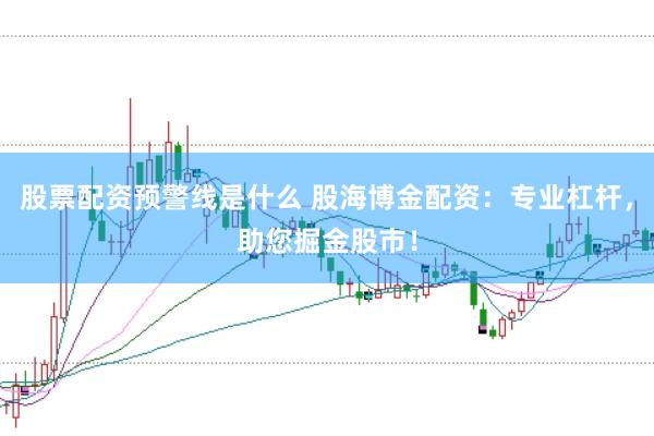 股票配资预警线是什么 股海博金配资：专业杠杆，助您掘金股市！
